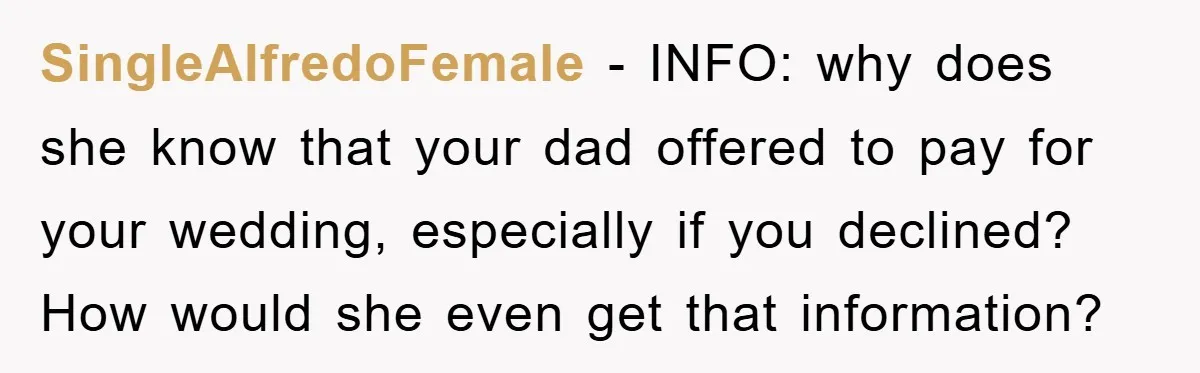 SingleAlfredoFemale − INFO: why does she know that your dad offered to pay for your wedding, especially if you declined? How would she even get that information?