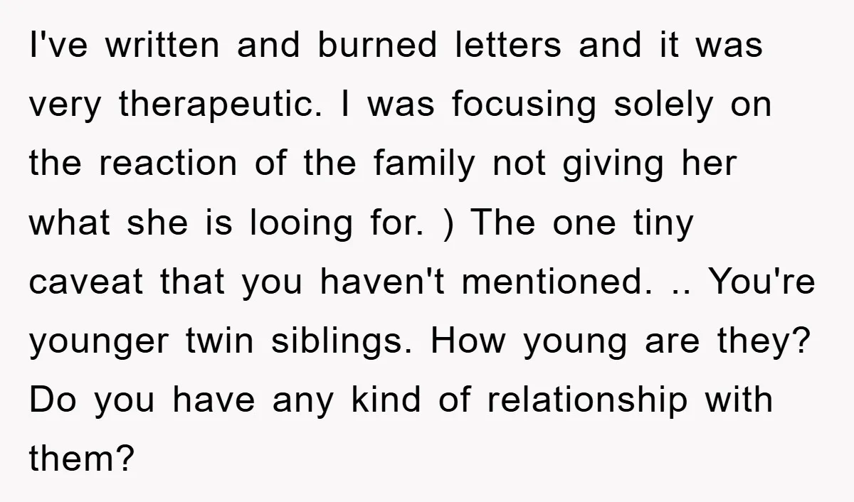 I've written and burned letters and it was very therapeutic. I was focusing solely on the reaction of the family not giving her what she is looing for. ) The...
