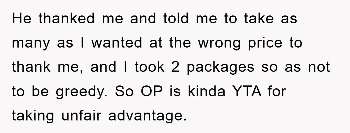 He thanked me and told me to take as many as I wanted at the wrong price to thank me, and I took 2 packages so as not to be...