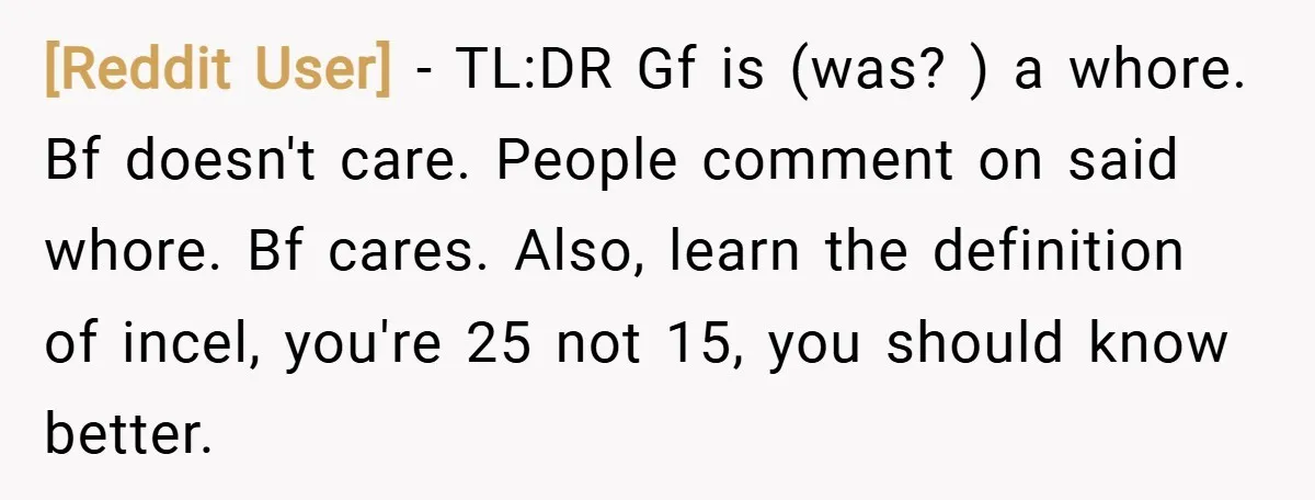 [Reddit User] − TL:DR Gf is (was? ) a whore. Bf doesn't care. People comment on said whore. Bf cares. Also, learn the definition of incel, you're 25 not 15,...