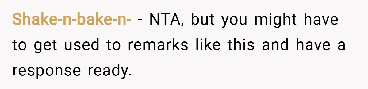 Shake-n-bake-n- − NTA, but you might have to get used to remarks like this and have a response ready.