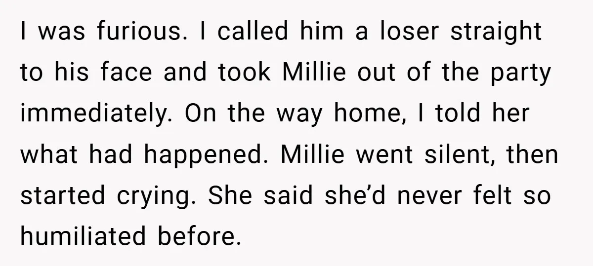 I was furious. I called him a loser straight to his face and took Millie out of the party immediately. On the way home, I told her what had happened....