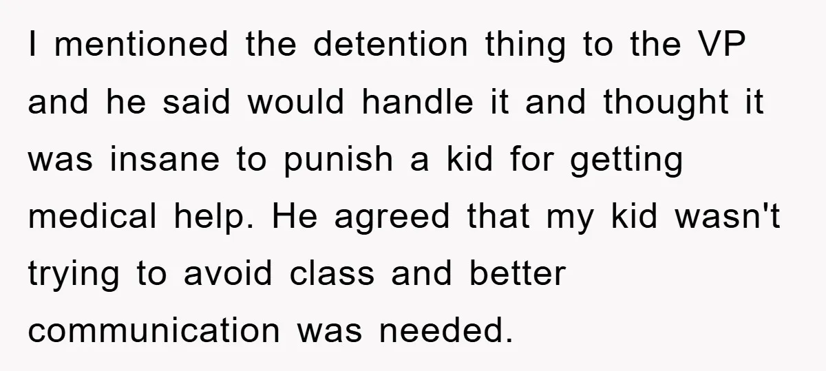 I mentioned the detention thing to the VP and he said would handle it and thought it was insane to punish a kid for getting medical help. He agreed that...