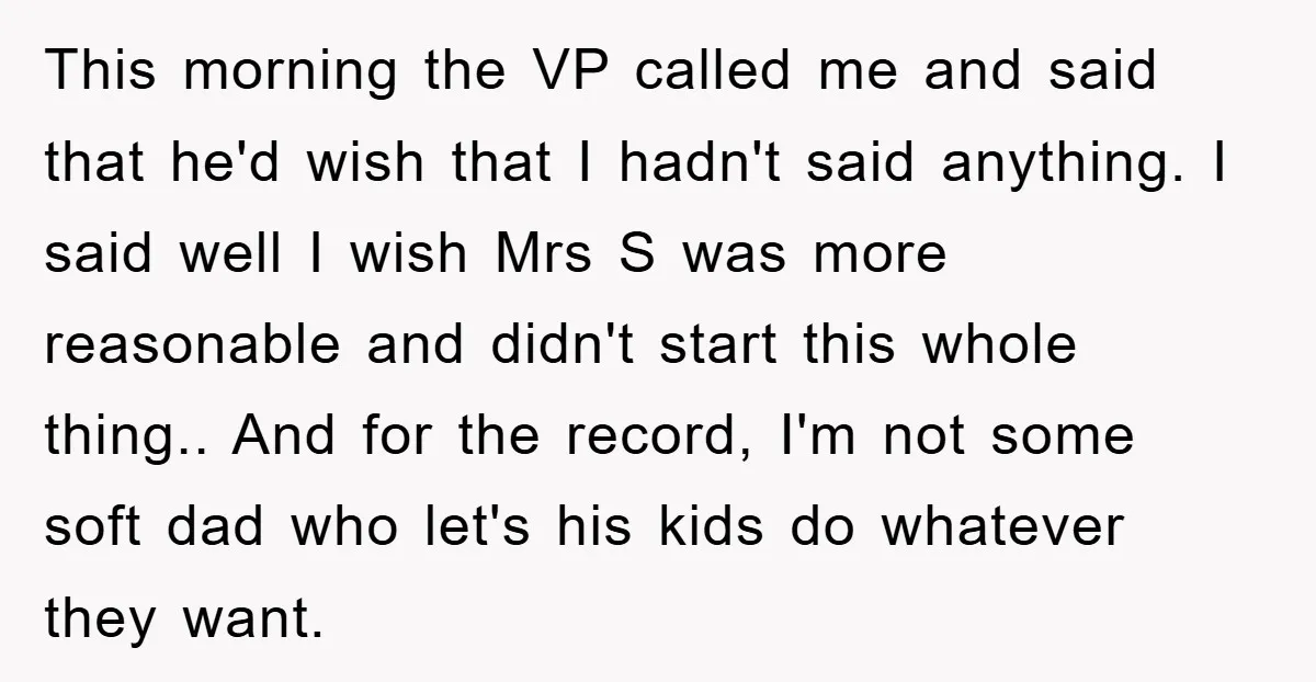 This morning the VP called me and said that he'd wish that I hadn't said anything. I said well I wish Mrs S was more reasonable and didn't start this...