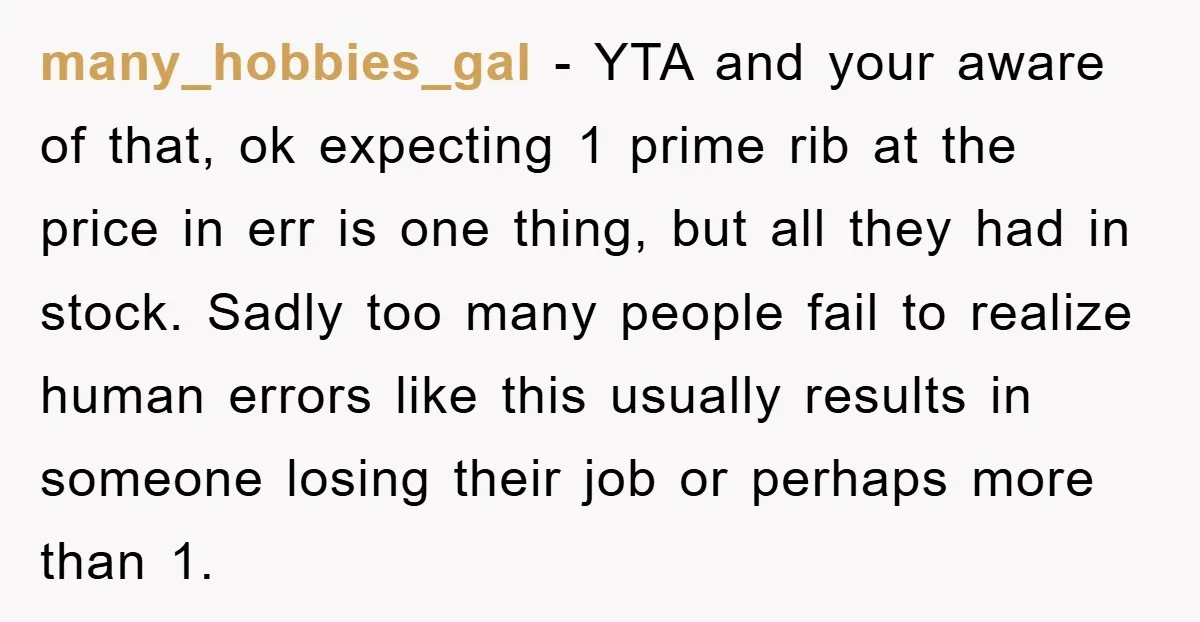 many_hobbies_gal - YTA and your aware of that, ok expecting 1 prime rib at the price in err is one thing, but all they had in stock. Sadly too many...