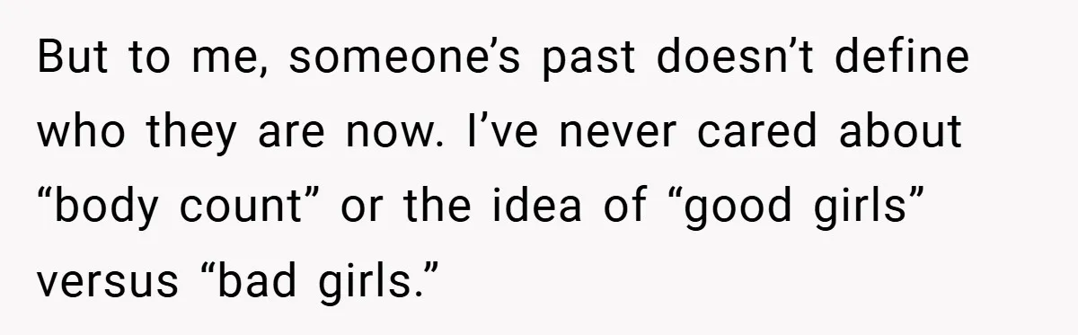 But to me, someone’s past doesn’t define who they are now. I’ve never cared about “body count” or the idea of “good girls” versus “bad girls.”