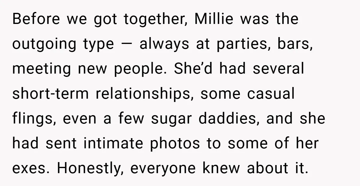 Before we got together, Millie was the outgoing type — always at parties, bars, meeting new people. She’d had several short-term relationships, some casual flings, even a few sugar daddies,...