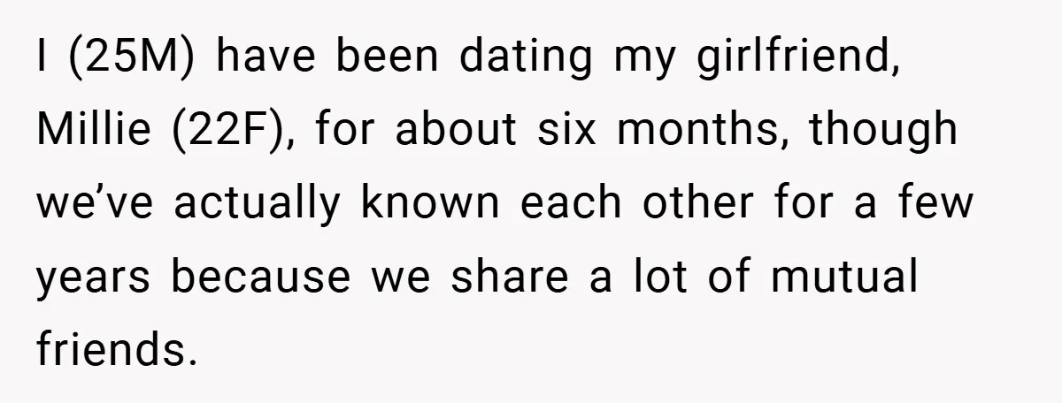 I (25M) have been dating my girlfriend, Millie (22F), for about six months, though we’ve actually known each other for a few years because we share a lot of mutual...