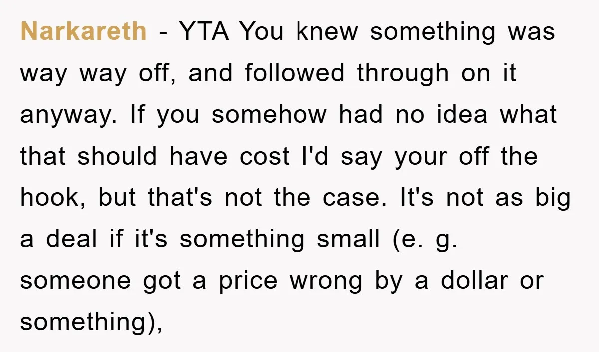 Narkareth - YTA You knew something was way way off, and followed through on it anyway. If you somehow had no idea what that should have cost I'd say your...