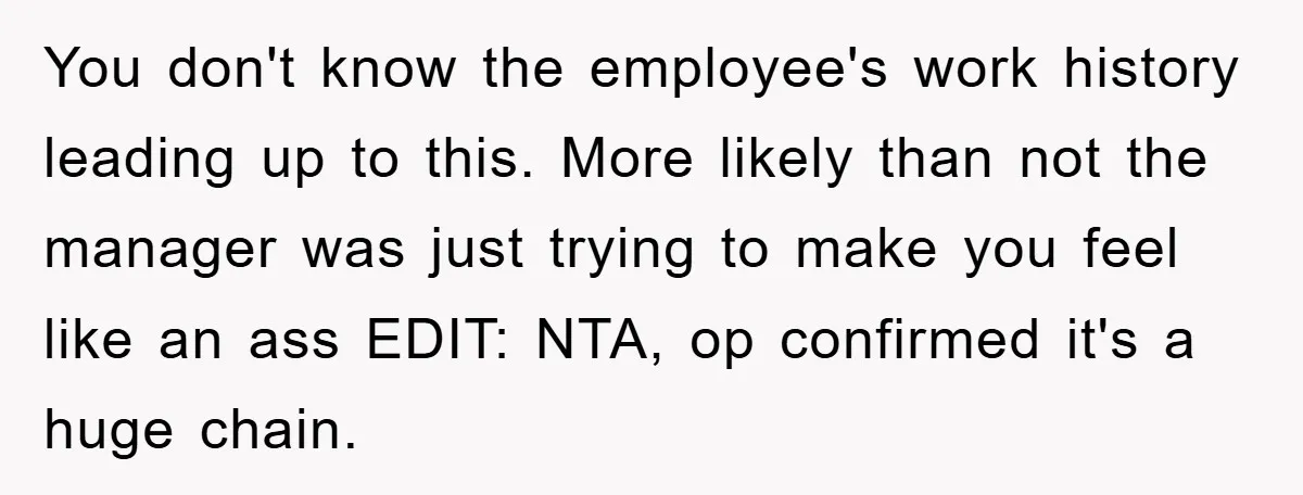 You don't know the employee's work history leading up to this. More likely than not the manager was just trying to make you feel like an ass EDIT: NTA, op...
