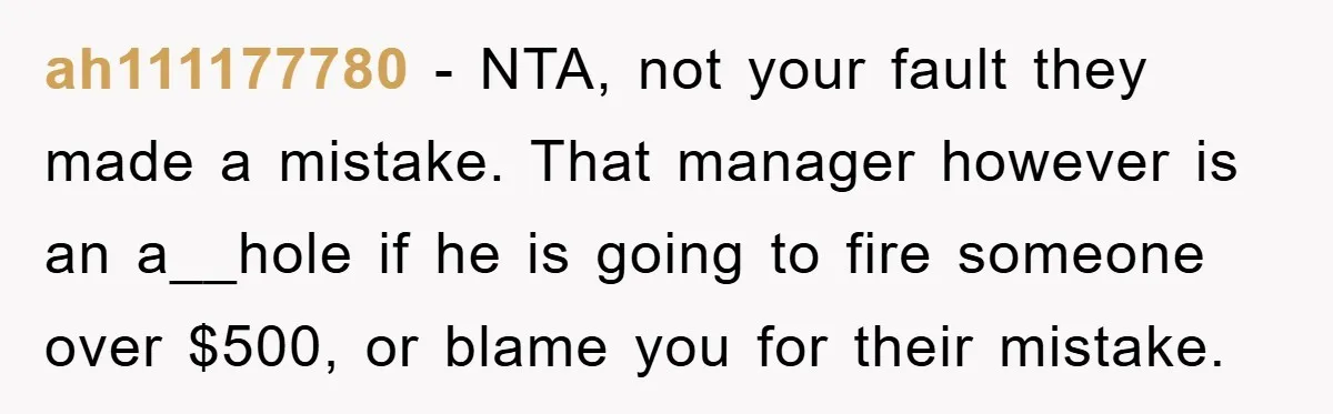 ah111177780 - NTA, not your fault they made a mistake. That manager however is an a__hole if he is going to fire someone over $500, or blame you for their...