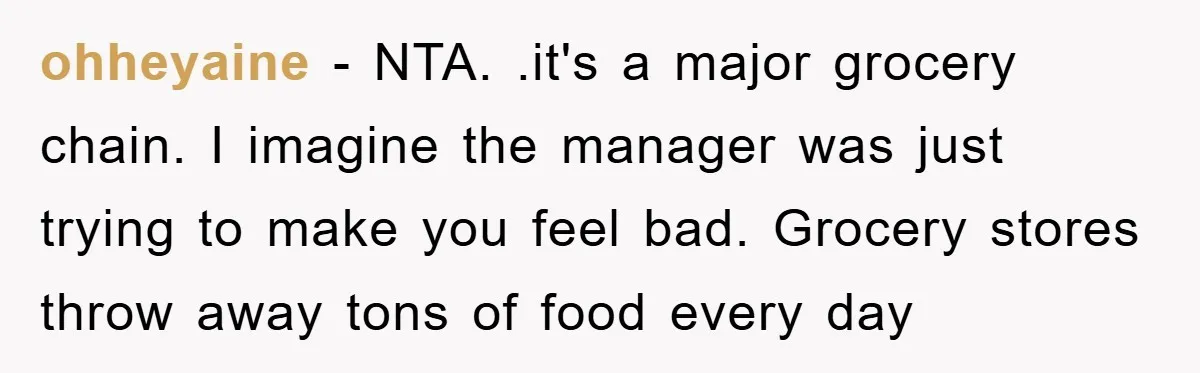 ohheyaine - NTA. .it's a major grocery chain. I imagine the manager was just trying to make you feel bad. Grocery stores throw away tons of food every day