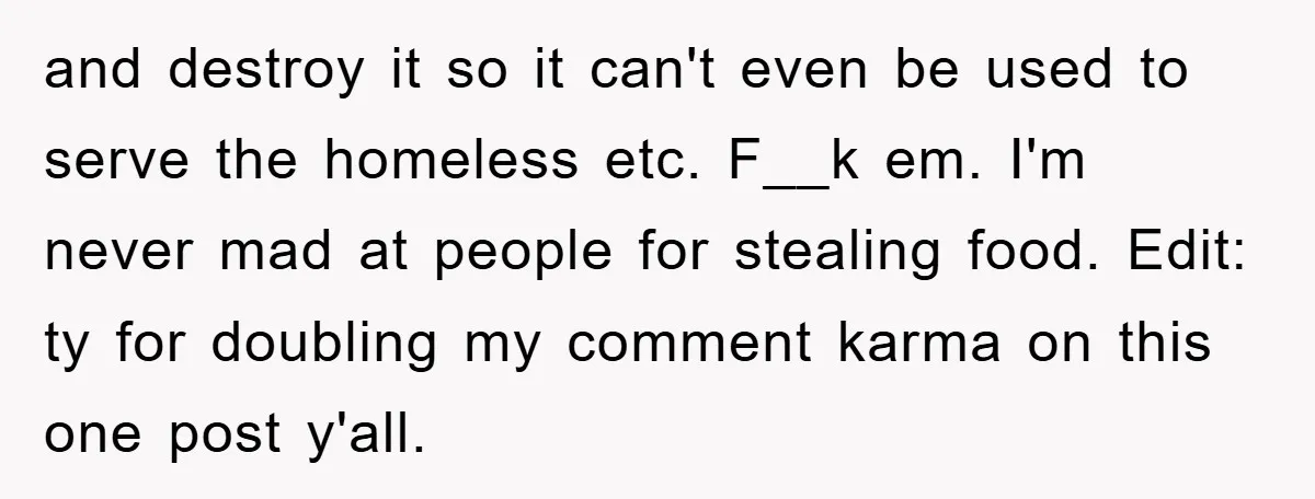 and destroy it so it can't even be used to serve the homeless etc. F__k em. I'm never mad at people for stealing food. Edit: ty for doubling my comment...