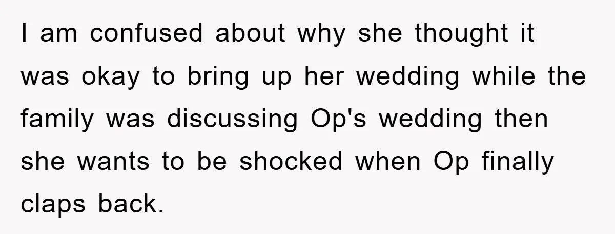 I am confused about why she thought it was okay to bring up her wedding while the family was discussing Op's wedding then she wants to be shocked when Op...