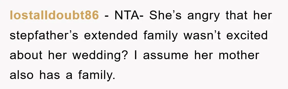 lostalldoubt86 − NTA- She’s angry that her stepfather’s extended family wasn’t excited about her wedding? I assume her mother also has a family.