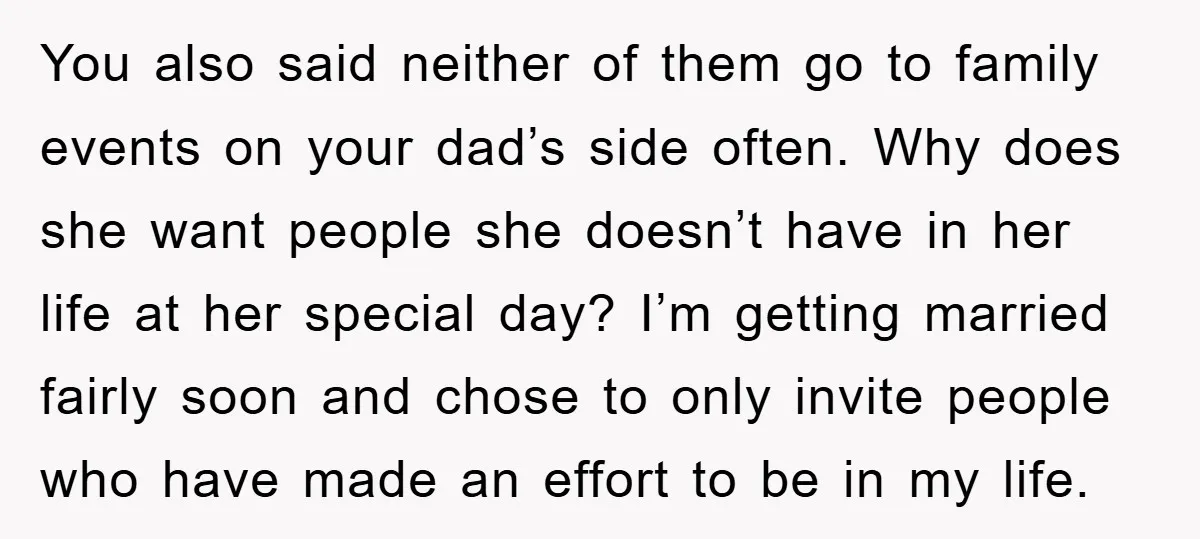 You also said neither of them go to family events on your dad’s side often. Why does she want people she doesn’t have in her life at her special day?...