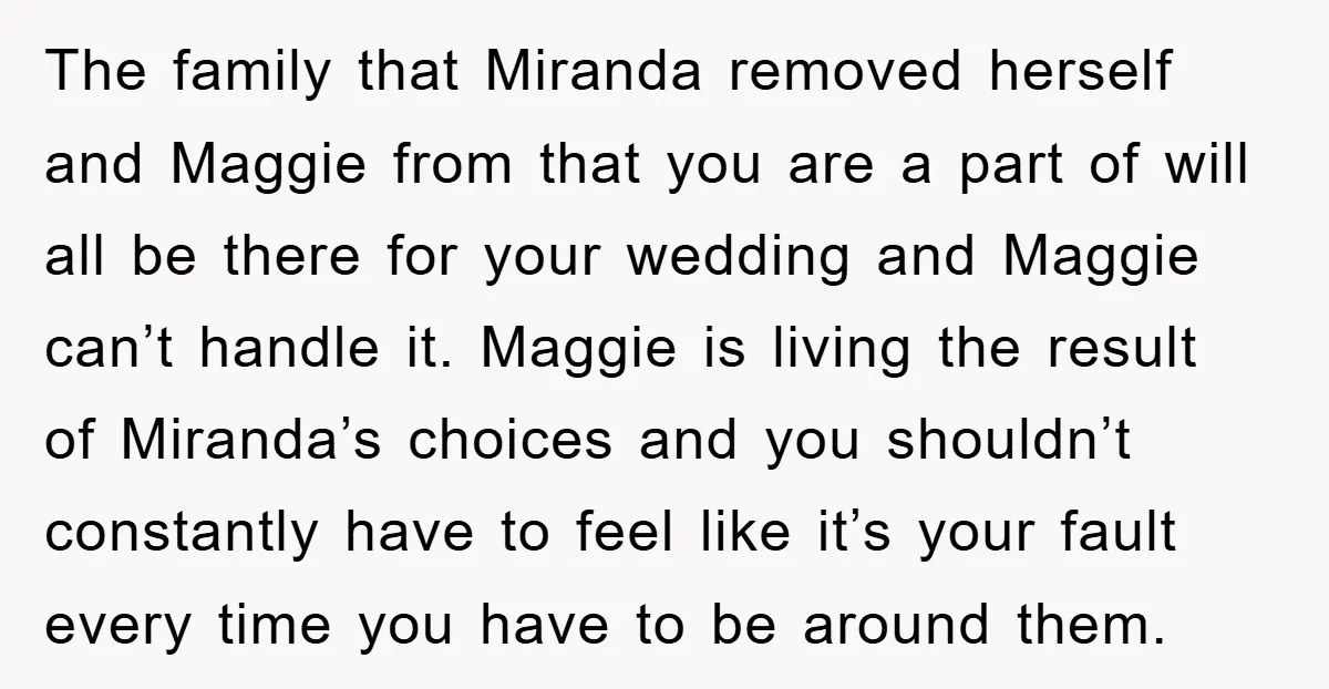 The family that Miranda removed herself and Maggie from that you are a part of will all be there for your wedding and Maggie can’t handle it. Maggie is living...
