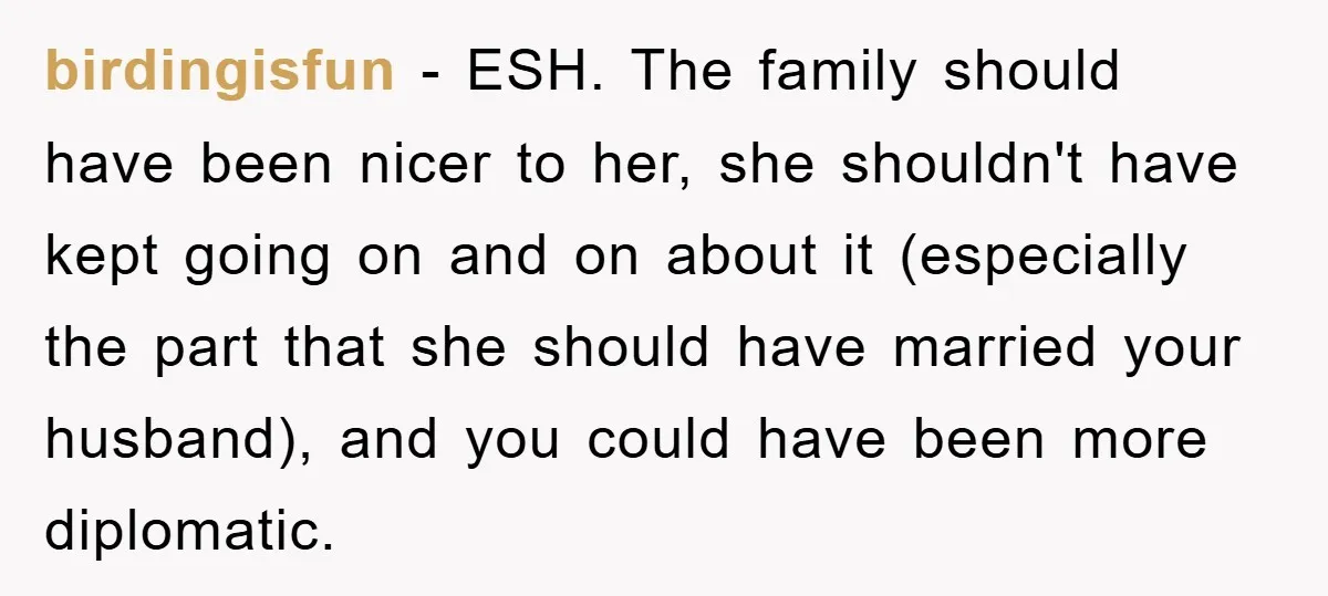 birdingisfun − ESH. The family should have been nicer to her, she shouldn't have kept going on and on about it (especially the part that she should have married your...