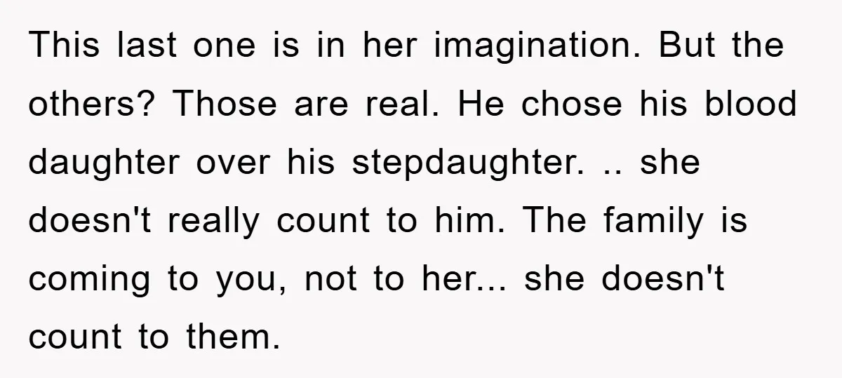 This last one is in her imagination. But the others? Those are real. He chose his blood daughter over his stepdaughter. .. she doesn't really count to him. The family...