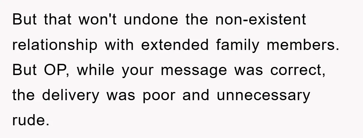 But that won't undone the non-existent relationship with extended family members. But OP, while your message was correct, the delivery was poor and unnecessary rude.