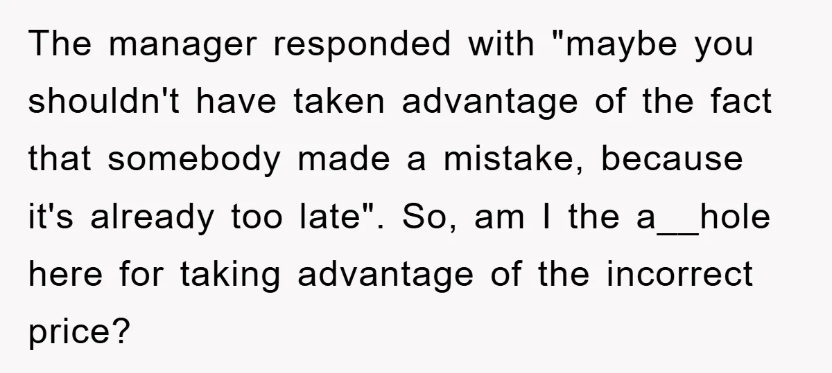 The manager responded with "maybe you shouldn't have taken advantage of the fact that somebody made a mistake, because it's already too late". So, am I the a__hole here for...