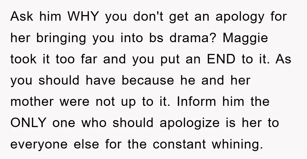 Ask him WHY you don't get an apology for her bringing you into bs drama? Maggie took it too far and you put an END to it. As you should...