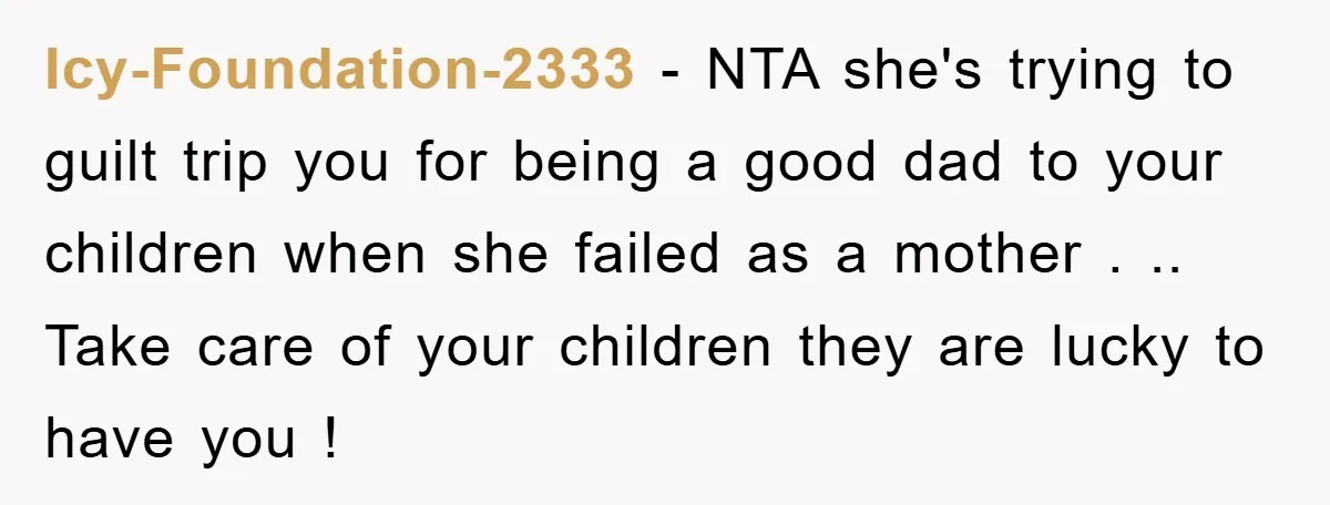 Icy-Foundation-2333 − NTA she's trying to guilt trip you for being a good dad to your children when she failed as a mother . .. Take care of your children...