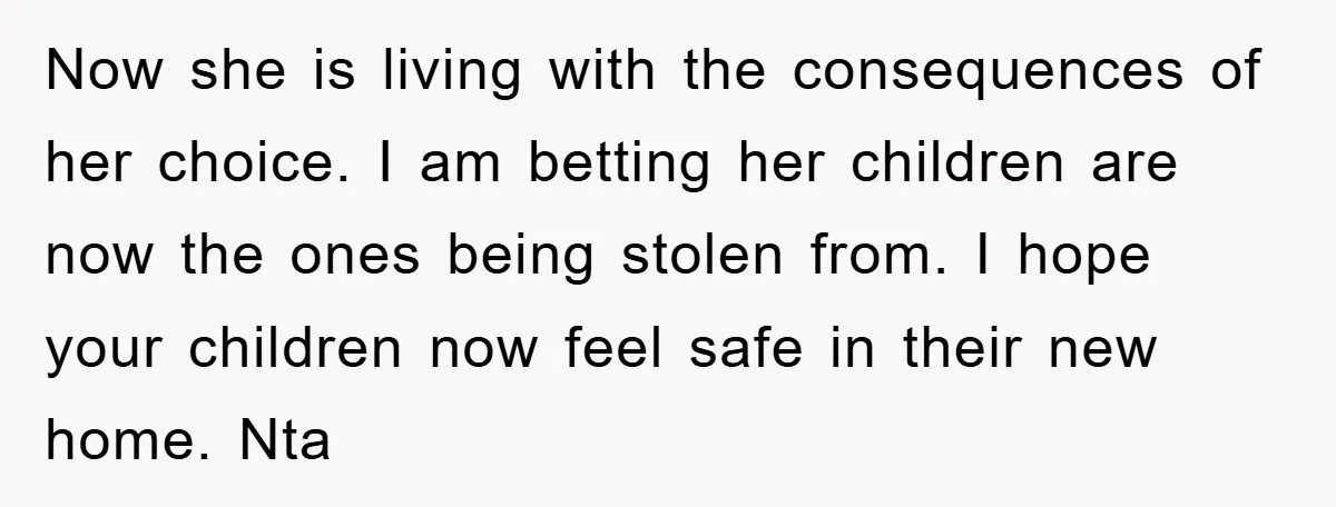 Now she is living with the consequences of her choice. I am betting her children are now the ones being stolen from. I hope your children now feel safe in...