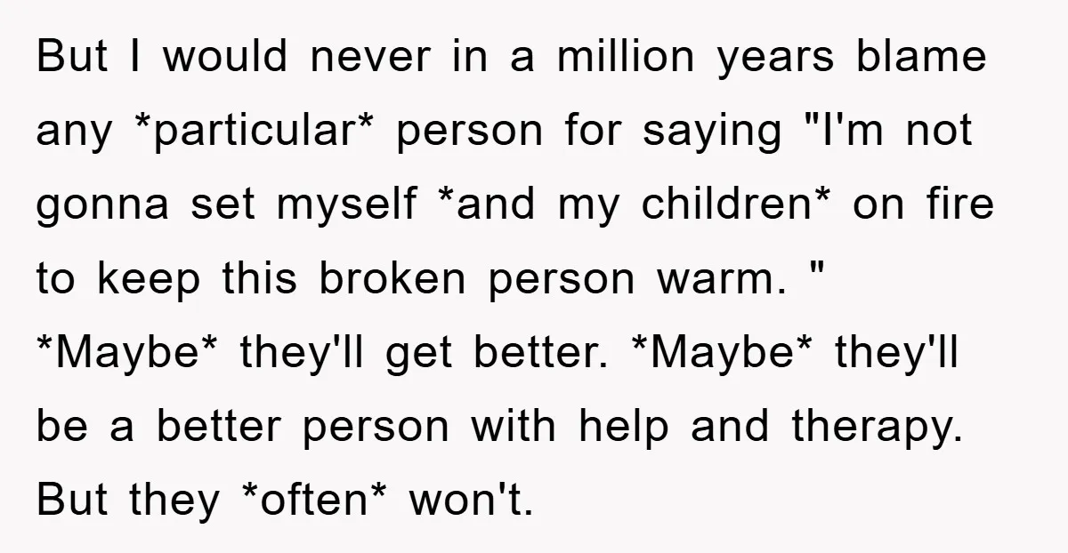 But I would never in a million years blame any *particular* person for saying "I'm not gonna set myself *and my children* on fire to keep this broken person warm....