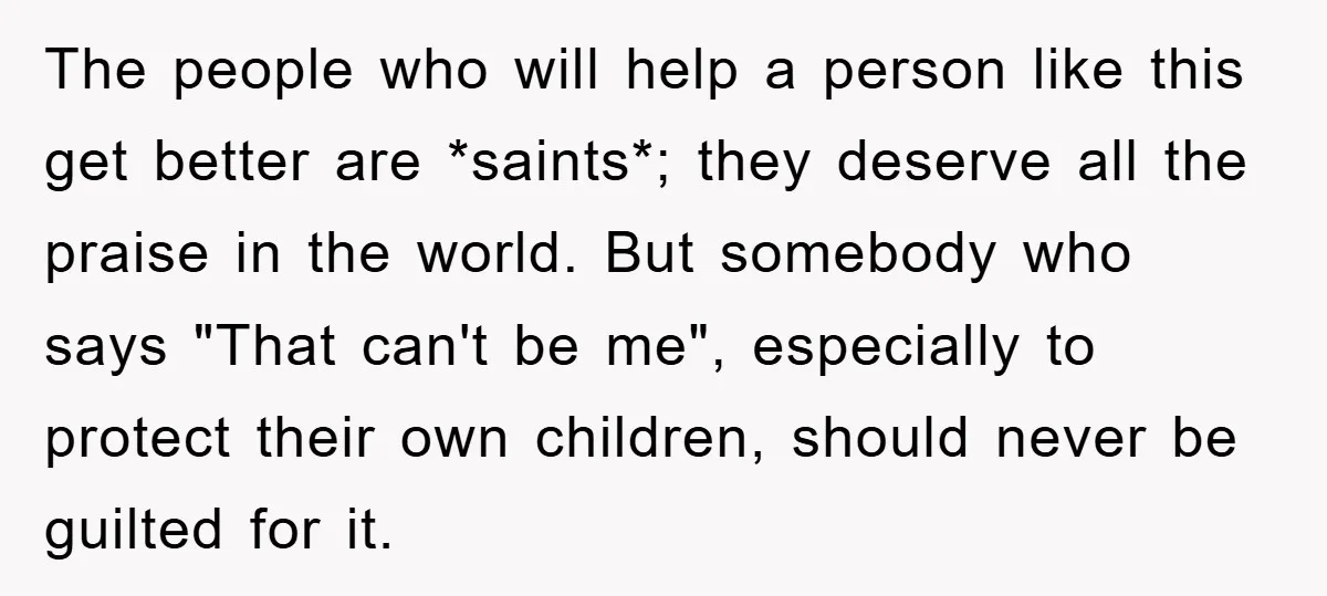 The people who will help a person like this get better are *saints*; they deserve all the praise in the world. But somebody who says "That can't be me", especially...