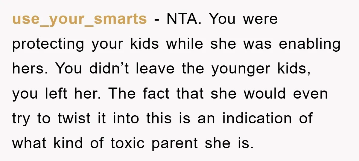 use_your_smarts − NTA. You were protecting your kids while she was enabling hers. You didn’t leave the younger kids, you left her. The fact that she would even try to...