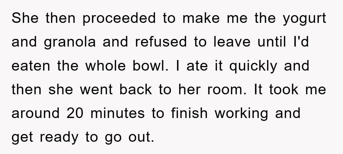 She then proceeded to make me the yogurt and granola and refused to leave until I'd eaten the whole bowl. I ate it quickly and then she went back to...