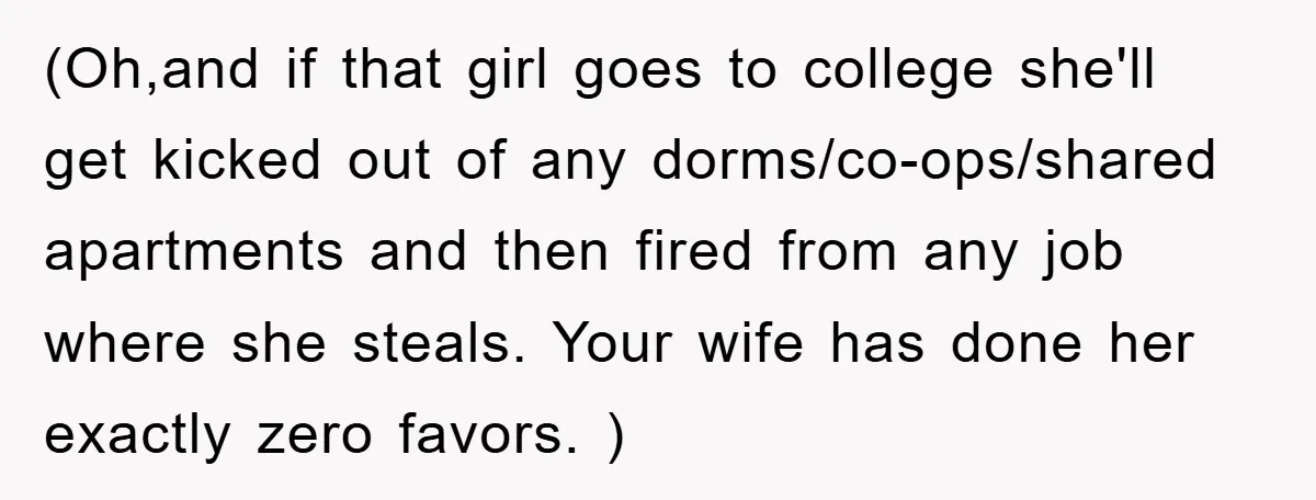 (Oh,and if that girl goes to college she'll get kicked out of any dorms/co-ops/shared apartments and then fired from any job where she steals. Your wife has done her exactly...