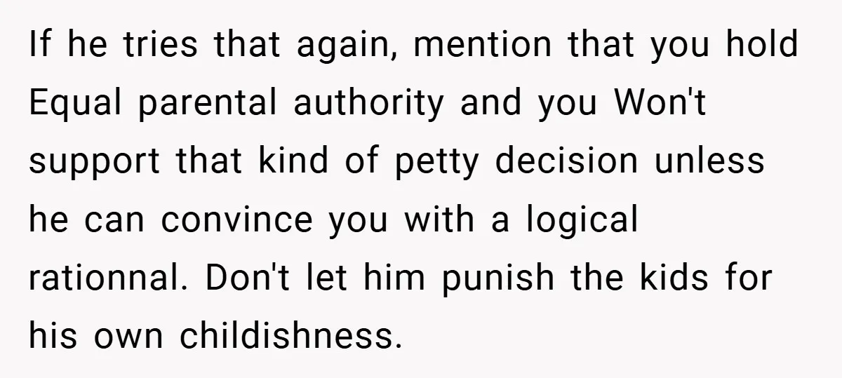 If he tries that again, mention that you hold Equal parental authority and you Won't support that kind of petty decision unless he can convince you with a logical rationnal....