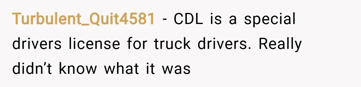 Turbulent_Quit4581 − CDL is a special drivers license for truck drivers. Really didn’t know what it was