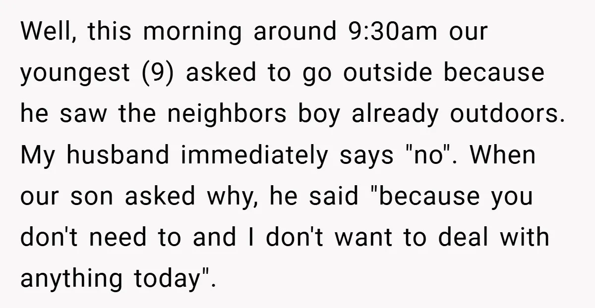 Well, this morning around 9:30am our youngest (9) asked to go outside because he saw the neighbors boy already outdoors. My husband immediately says "no". When our son asked why,...