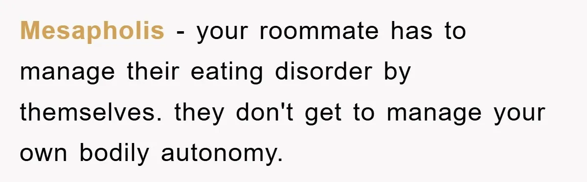 Mesapholis − your roommate has to manage their eating disorder by themselves. they don't get to manage your own bodily autonomy.