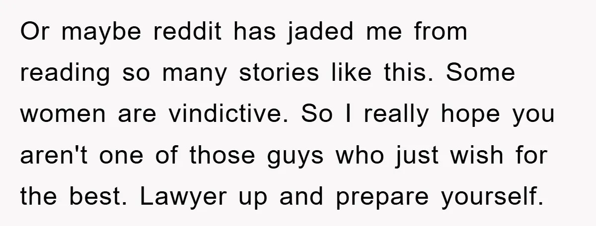 Or maybe reddit has jaded me from reading so many stories like this. Some women are vindictive. So I really hope you aren't one of those guys who just wish...