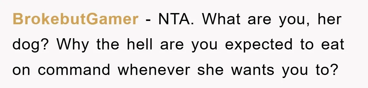 BrokebutGamer − NTA. What are you, her dog? Why the hell are you expected to eat on command whenever she wants you to?