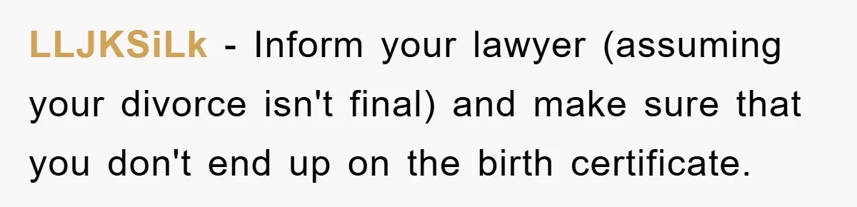 LLJKSiLk - Inform your lawyer (assuming your divorce isn't final) and make sure that you don't end up on the birth certificate.