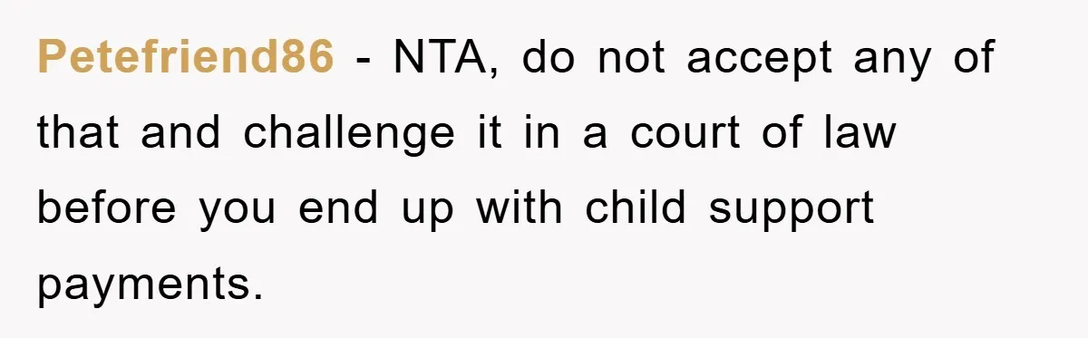 Petefriend86 - NTA, do not accept any of that and challenge it in a court of law before you end up with child support payments.