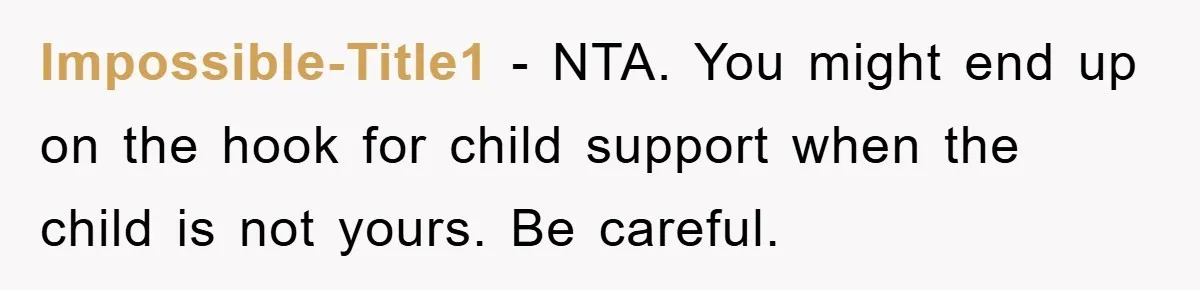 Impossible-Title1 - NTA. You might end up on the hook for child support when the child is not yours. Be careful.