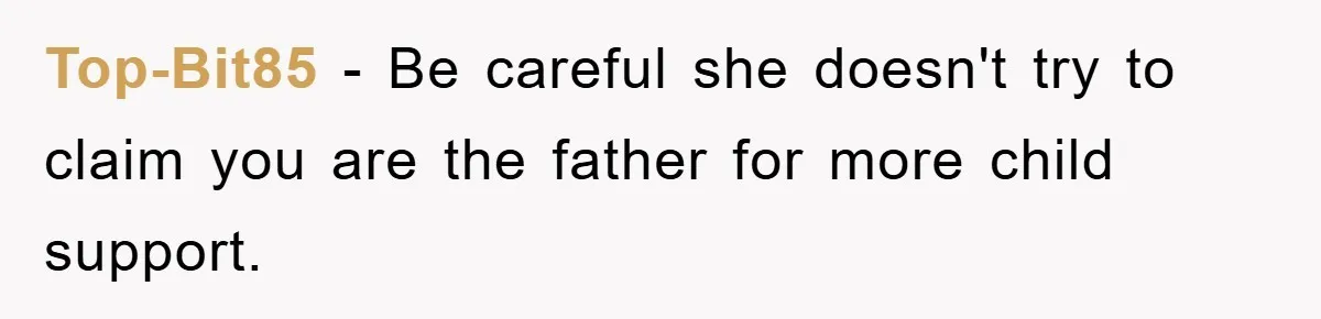 Top-Bit85 - Be careful she doesn't try to claim you are the father for more child support.