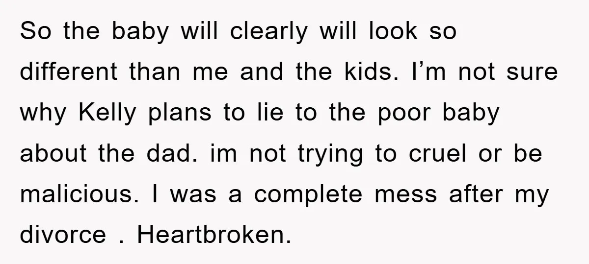 So the baby will clearly will look so different than me and the kids. I’m not sure why Kelly plans to lie to the poor baby about the dad. im...