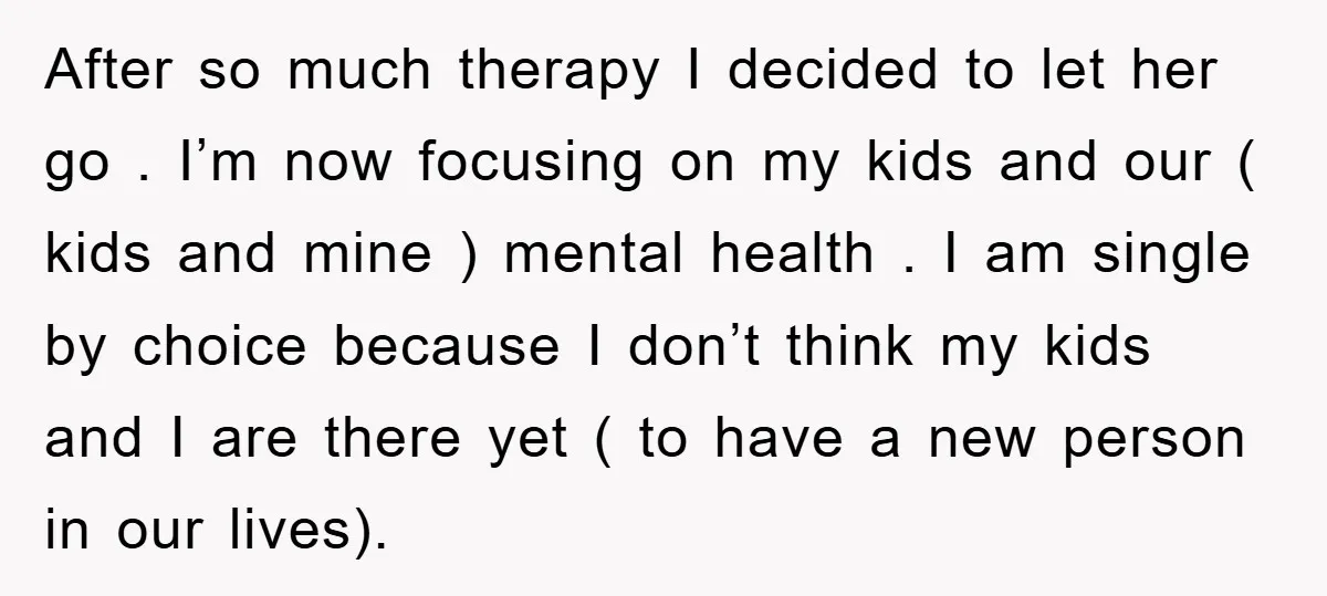 After so much therapy I decided to let her go . I’m now focusing on my kids and our ( kids and mine ) mental health . I am single...
