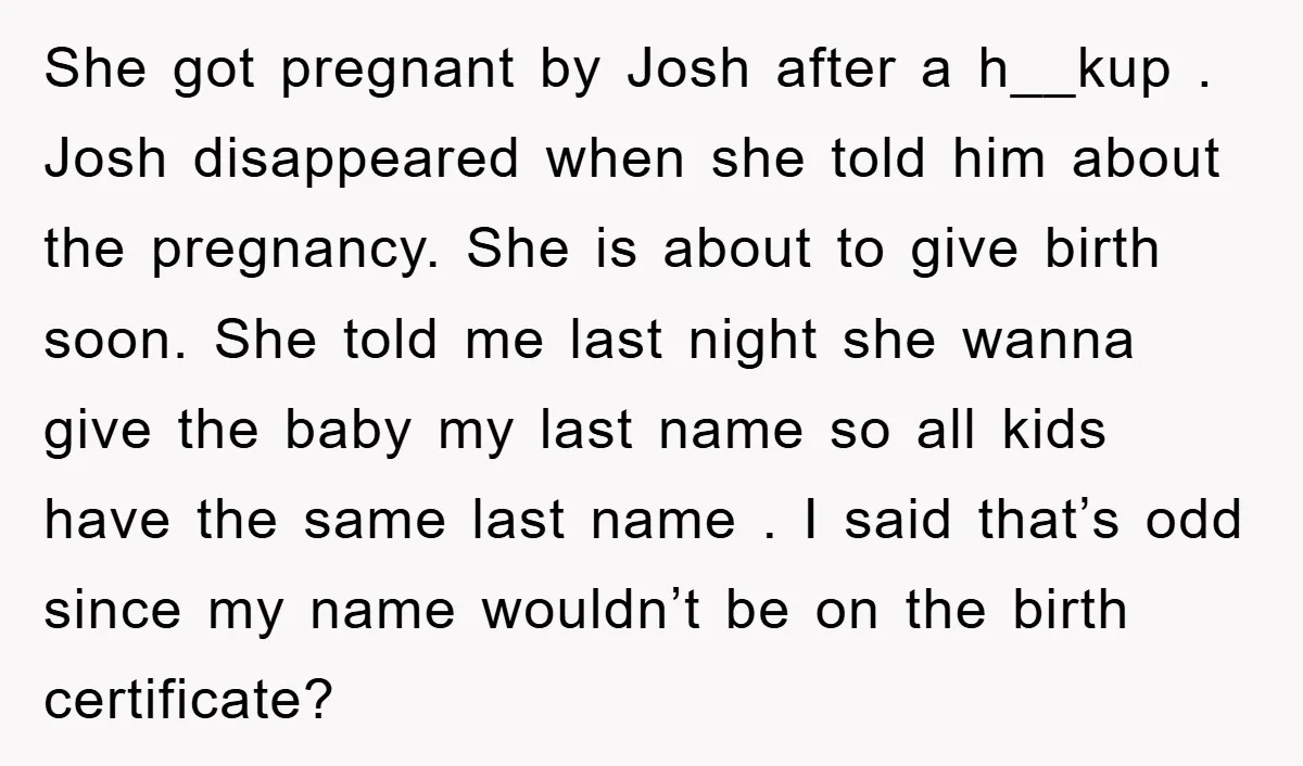 She got pregnant by Josh after a h__kup . Josh disappeared when she told him about the pregnancy. She is about to give birth soon. She told me last night...