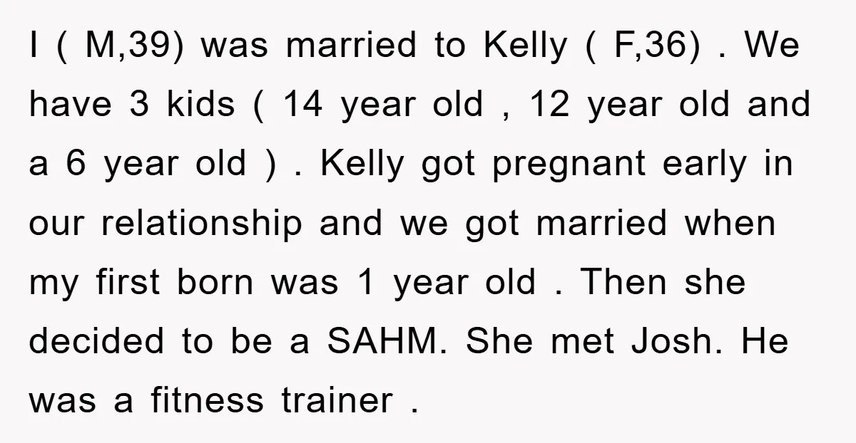 I ( M,39) was married to Kelly ( F,36) . We have 3 kids ( 14 year old , 12 year old and a 6 year old ) . Kelly...