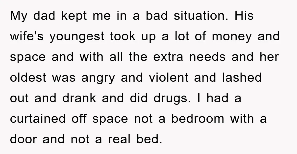 My dad kept me in a bad situation. His wife's youngest took up a lot of money and space and with all the extra needs and her oldest was angry...