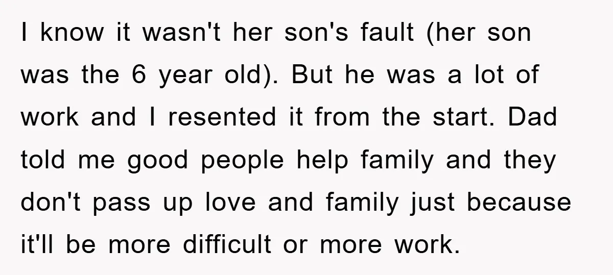 I know it wasn't her son's fault (her son was the 6 year old). But he was a lot of work and I resented it from the start. Dad told...