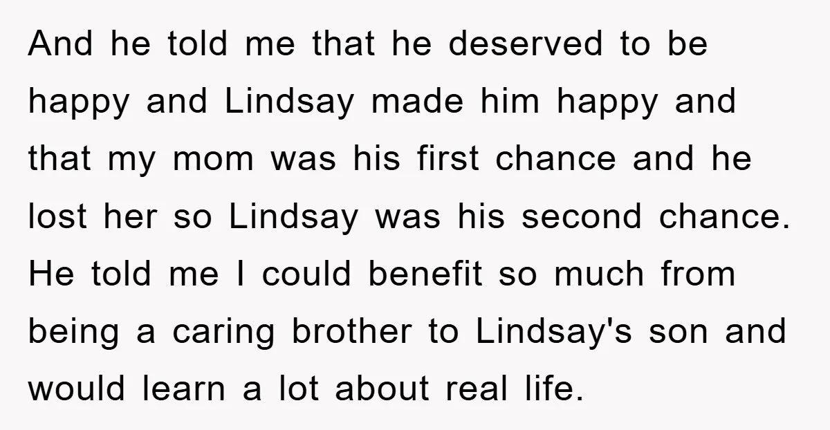 And he told me that he deserved to be happy and Lindsay made him happy and that my mom was his first chance and he lost her so Lindsay was...